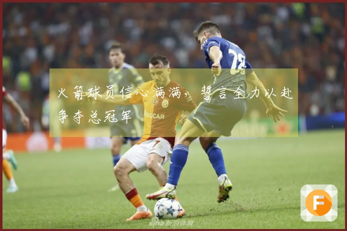 火箭球员信心满满，誓言全力以赴争夺总冠军