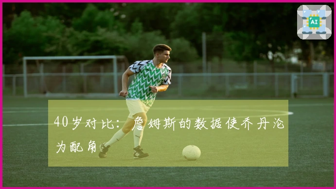 40岁对比：詹姆斯的数据使乔丹沦为配角