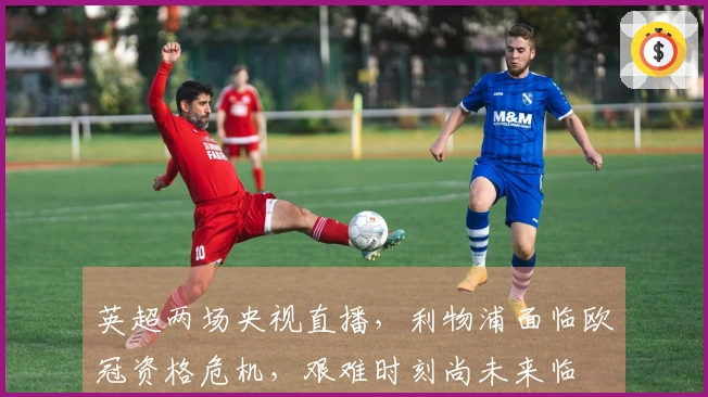 英超两场央视直播，利物浦面临欧冠资格危机，艰难时刻尚未来临