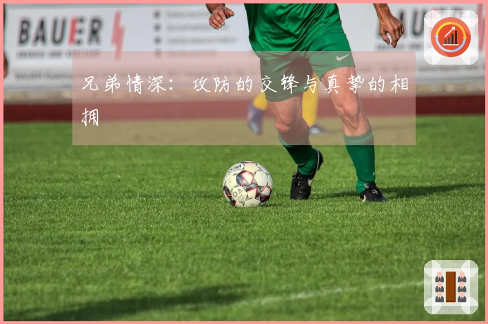兄弟情深：攻防的交锋与真挚的相拥