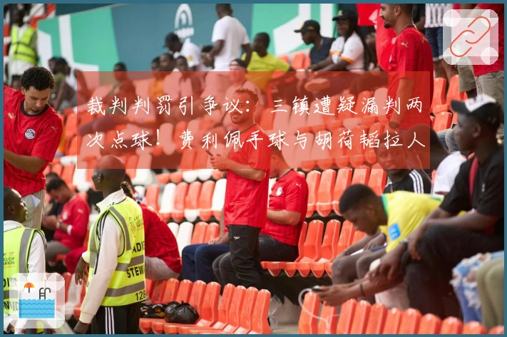 裁判判罚引争议：三镇遭疑漏判两次点球！费利佩手球与胡荷韬拉人均未被判罚