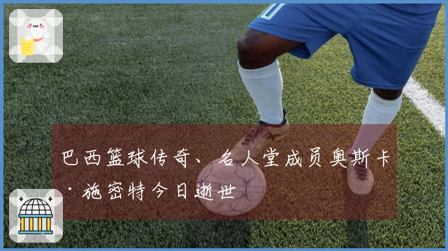 巴西篮球传奇、名人堂成员奥斯卡·施密特今日逝世