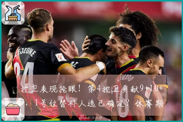 控卫表现抢眼！第4控卫贡献9+10+7，1号位替补人选已确定？休赛期或有球员离队