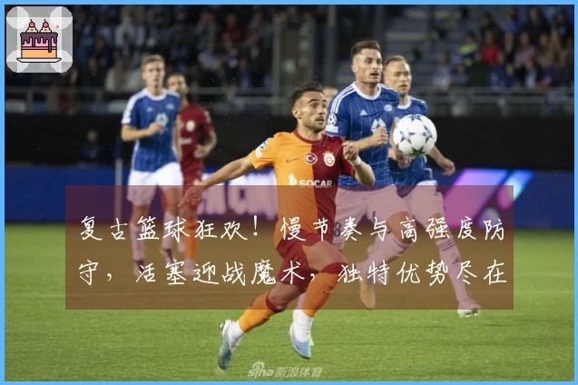 复古篮球狂欢！慢节奏与高强度防守，活塞迎战魔术，独特优势尽在掌握