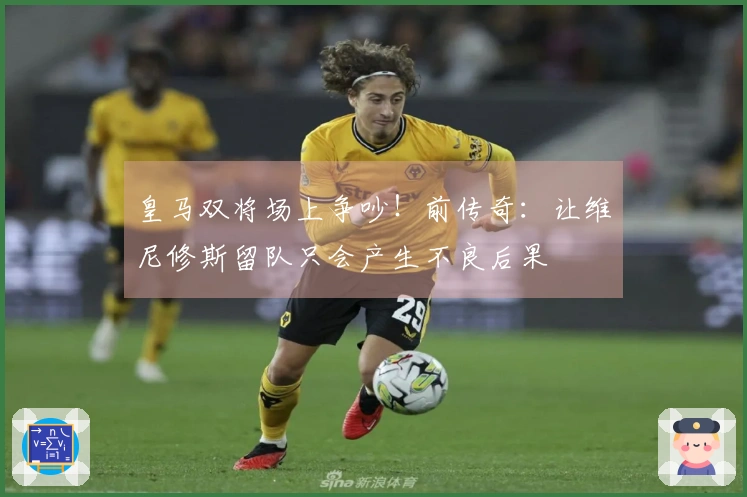 皇马双将场上争吵！前传奇：让维尼修斯留队只会产生不良后果