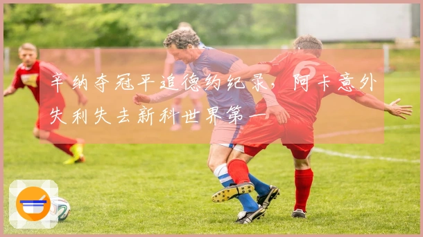 辛纳夺冠平追德约纪录，阿卡意外失利失去新科世界第一