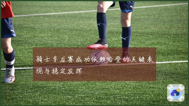 骑士季后赛成功依赖哈登的关键表现与稳定发挥