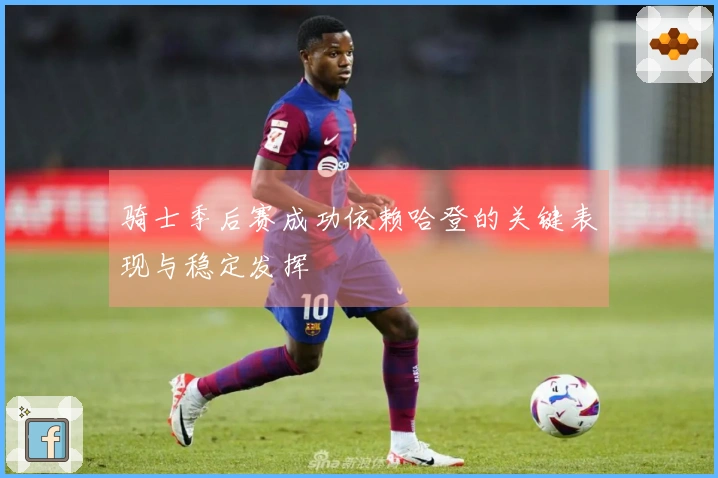 骑士季后赛成功依赖哈登的关键表现与稳定发挥
