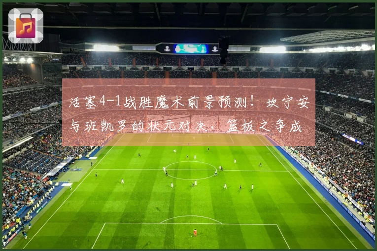 活塞4-1战胜魔术前景预测！坎宁安与班凯罗的状元对决，篮板之争成胜负关键