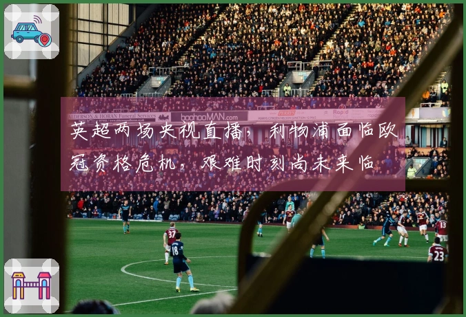 英超两场央视直播，利物浦面临欧冠资格危机，艰难时刻尚未来临