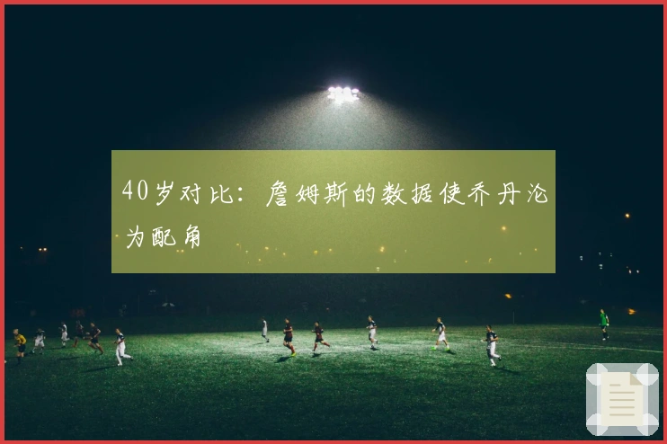 40岁对比：詹姆斯的数据使乔丹沦为配角