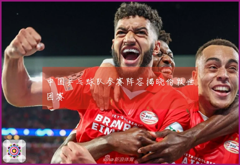 中国乒乓球队参赛阵容揭晓伦敦世团赛
