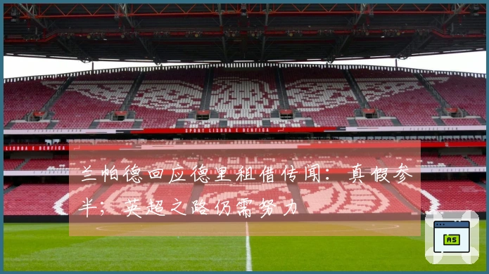 兰帕德回应德里租借传闻：真假参半；英超之路仍需努力