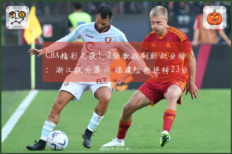 CBA精彩之夜！2场激战刷新积分榜：浙江跃升第六 福建险些逆转23分劣势