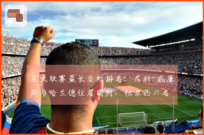 五大联赛最长合约排名：尼科-威廉斯与哈兰德位居前列，切尔西六名球员入选