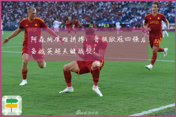 阿森纳艰难拼搏，晋级欧冠四强后备战英超关键战役！