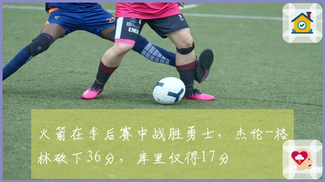 火箭在季后赛中战胜勇士，杰伦-格林砍下36分，库里仅得17分