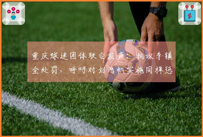 重庆球迷团体联合发声：抗议李镇全处罚，呼吁对刘浩帆实施同样惩罚