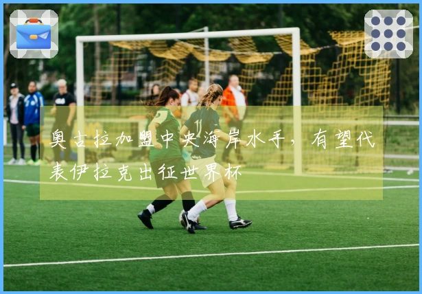 奥古拉加盟中央海岸水手，有望代表伊拉克出征世界杯