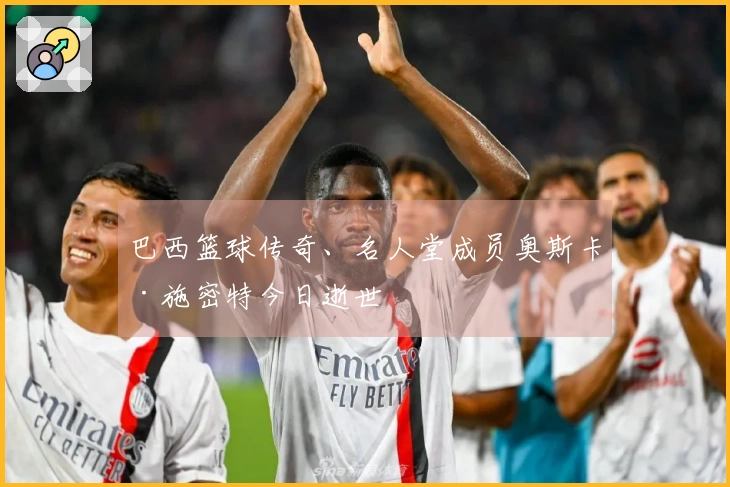 巴西篮球传奇、名人堂成员奥斯卡·施密特今日逝世