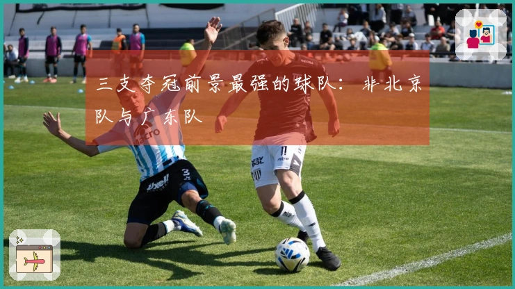 三支夺冠前景最强的球队：非北京队与广东队